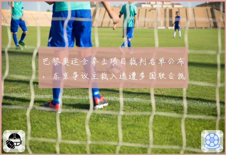 巴黎奥运会拳击项目裁判名单公布，东京争议主裁入选遭多国联合抵制