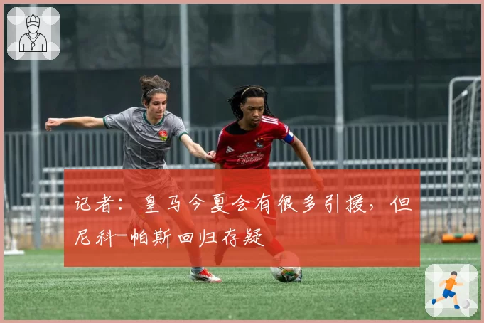 记者:皇马今夏会有很多引援,但尼科-帕斯回归存疑
