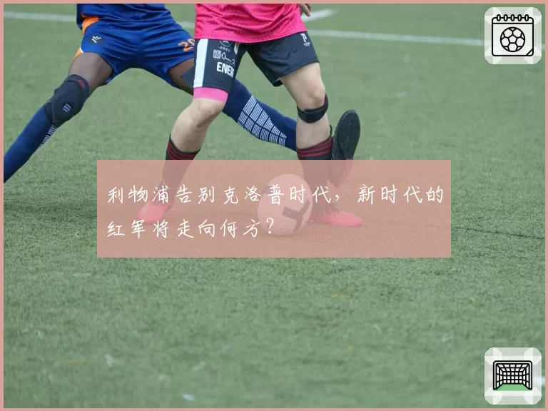 利物浦告别克洛普时代，新时代的红军将走向何方？