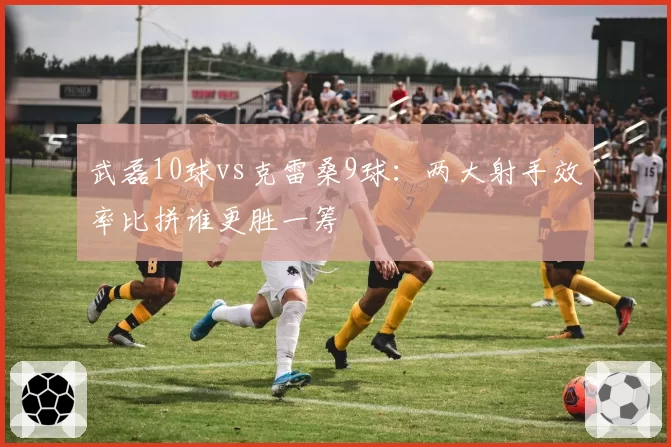 武磊10球vs克雷桑9球：两大射手效率比拼谁更胜一筹