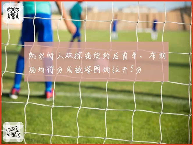 凯尔特人双探花续约后首季，布朗场均得分或被塔图姆拉开5分