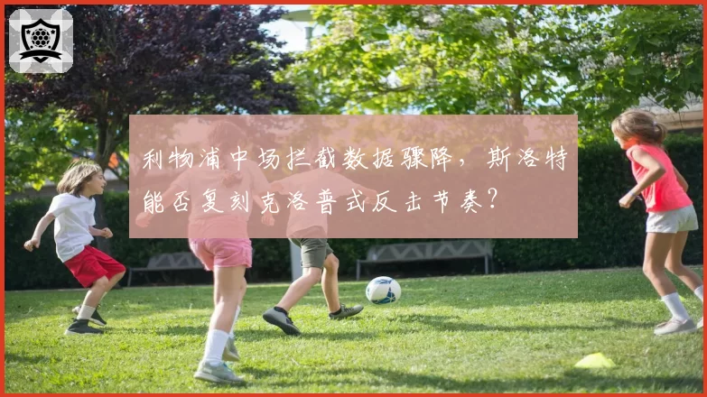 利物浦中场拦截数据骤降,斯洛特能否复刻克洛普式反击节奏?