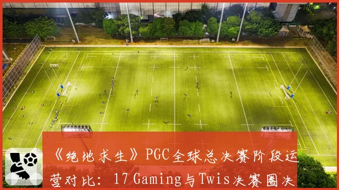 《绝地求生》PGC全球总决赛阶段运营对比：17 Gaming与Twis决赛圈决策差异