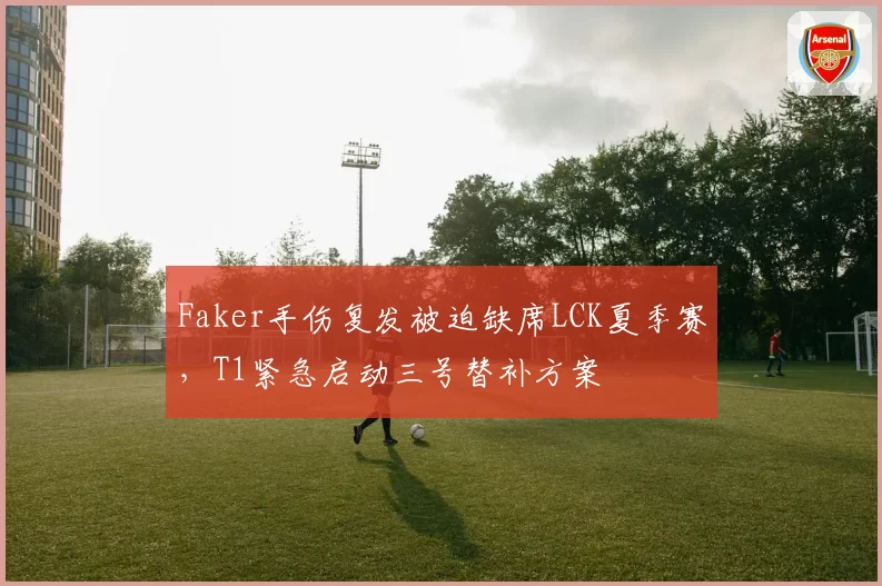 Faker手伤复发被迫缺席LCK夏季赛,T1紧急启动三号替补方案