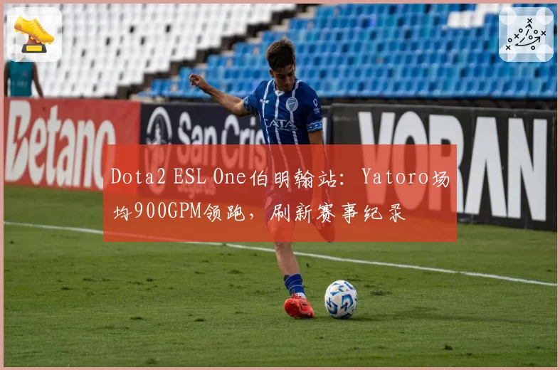 Dota2 ESL One伯明翰站：Yatoro场均900GPM领跑，刷新赛事纪录