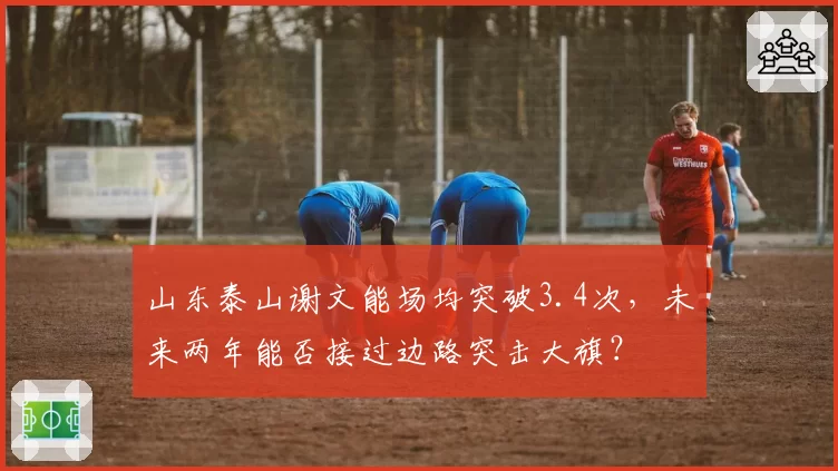 山东泰山谢文能场均突破3.4次，未来两年能否接过边路突击大旗？