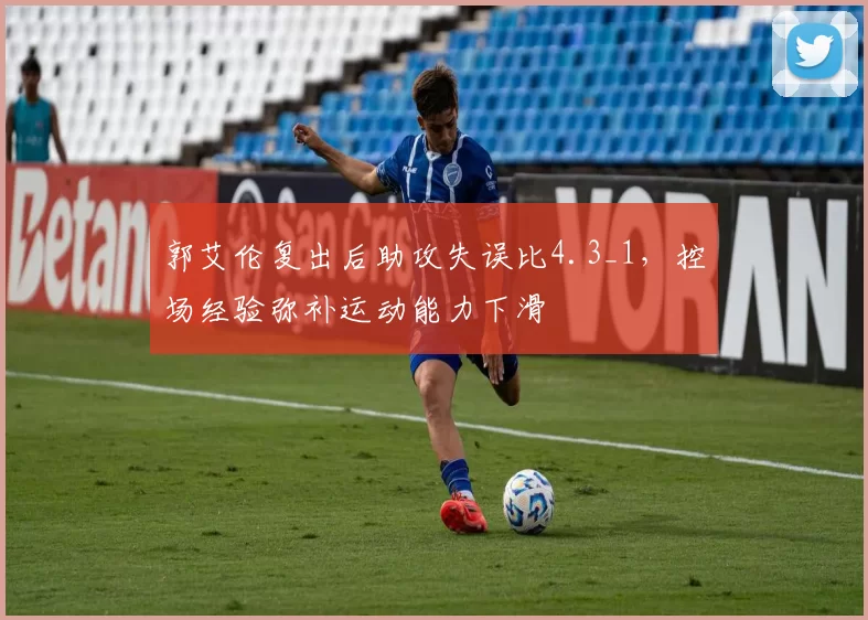郭艾伦复出后助攻失误比4.3_1，控场经验弥补运动能力下滑