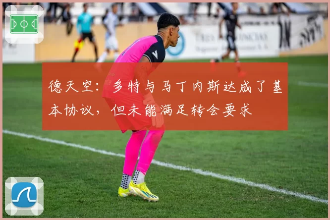 德天空：多特与马丁内斯达成了基本协议，但未能满足转会要求