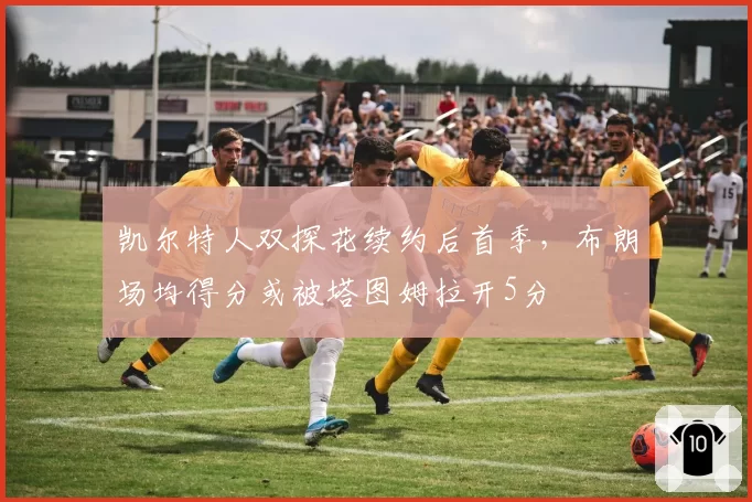凯尔特人双探花续约后首季，布朗场均得分或被塔图姆拉开5分