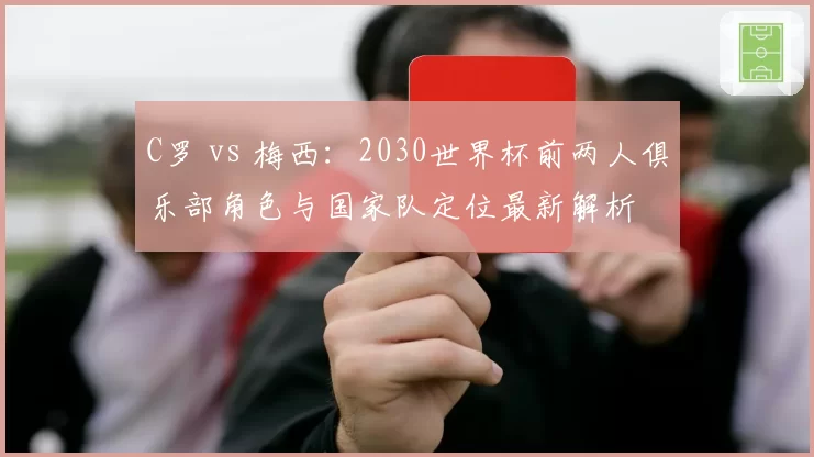 C罗 vs 梅西：2030世界杯前两人俱乐部角色与国家队定位最新解析