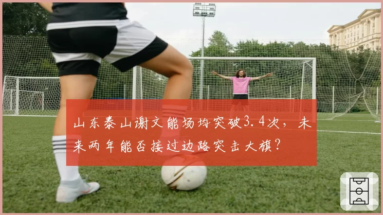 山东泰山谢文能场均突破3.4次，未来两年能否接过边路突击大旗？