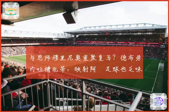与恩师穆里尼奥重聚皇马？德布劳内吐槽孔蒂，映射阿囧足球也乏味