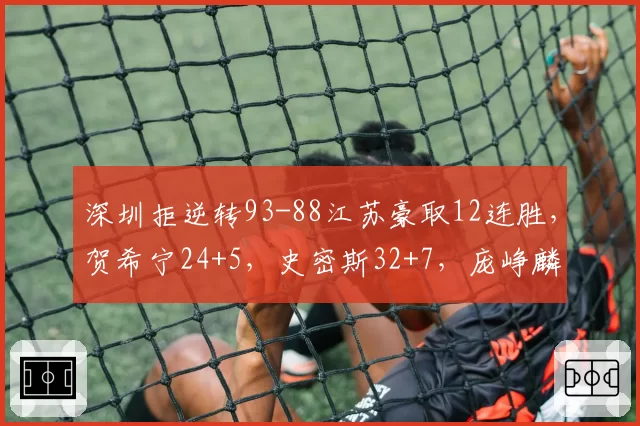 深圳拒逆转93-88江苏豪取12连胜，贺希宁24+5，史密斯32+7，庞峥麟26+8