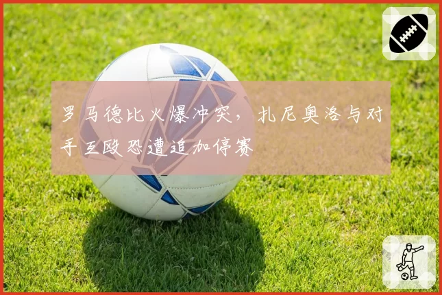 罗马德比火爆冲突，扎尼奥洛与对手互殴恐遭追加停赛