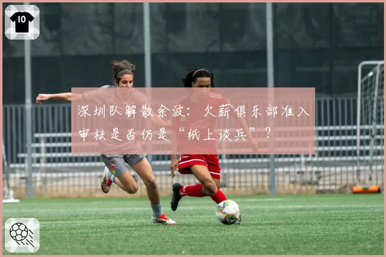 深圳队解散余波：欠薪俱乐部准入审核是否仍是“纸上谈兵”？