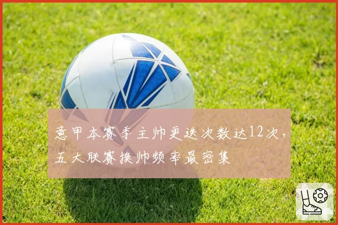 意甲本赛季主帅更迭次数达12次，五大联赛换帅频率最密集