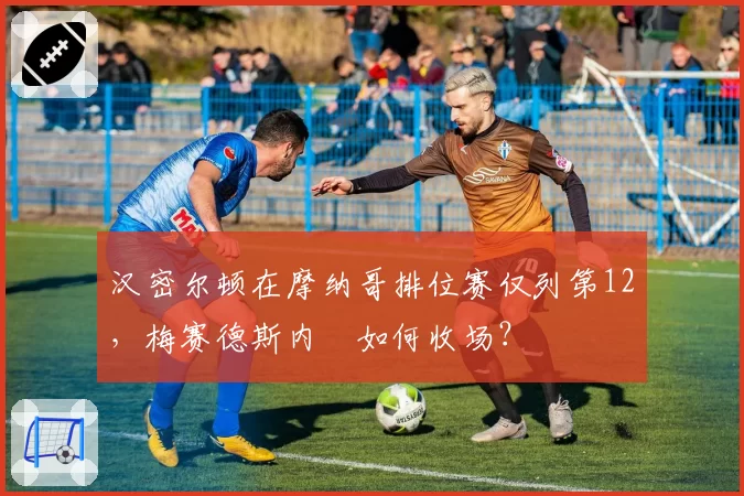 汉密尔顿在摩纳哥排位赛仅列第12，梅赛德斯内讌如何收场？