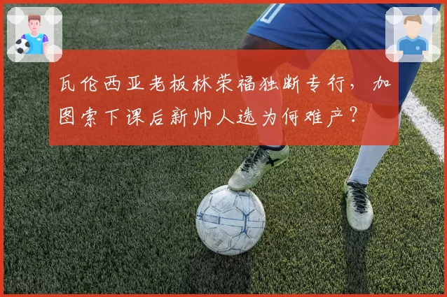 瓦伦西亚老板林荣福独断专行，加图索下课后新帅人选为何难产？