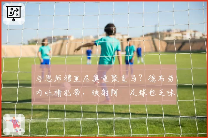 与恩师穆里尼奥重聚皇马？德布劳内吐槽孔蒂，映射阿囧足球也乏味