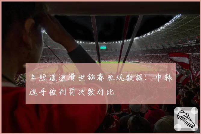 年短道速滑世锦赛犯规数据：中韩选手被判罚次数对比