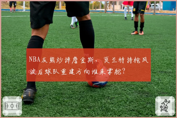 NBA灰熊炒掉詹金斯，莫兰特持枪风波后球队重建方向谁来掌舵？