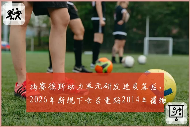 梅赛德斯动力单元研发进度落后，2026年新规下会否重蹈2014年覆辙？