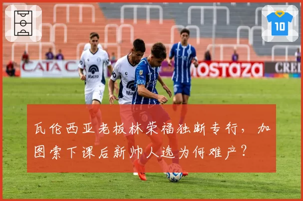 瓦伦西亚老板林荣福独断专行，加图索下课后新帅人选为何难产？