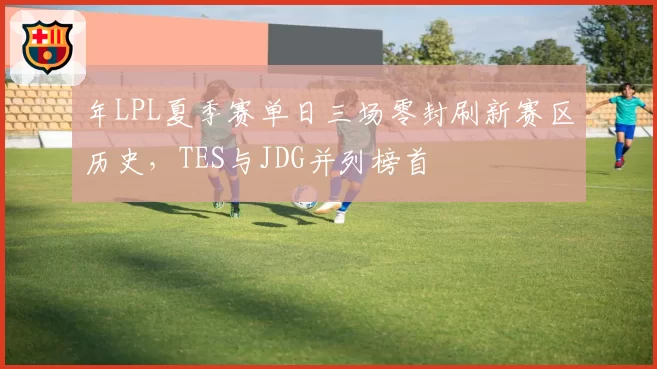 年LPL夏季赛单日三场零封刷新赛区历史，TES与JDG并列榜首