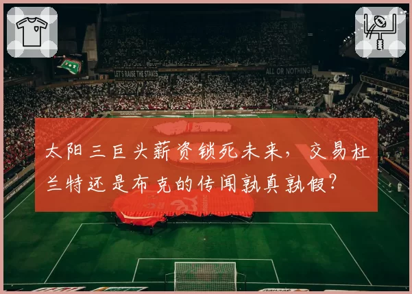 太阳三巨头薪资锁死未来，交易杜兰特还是布克的传闻孰真孰假？