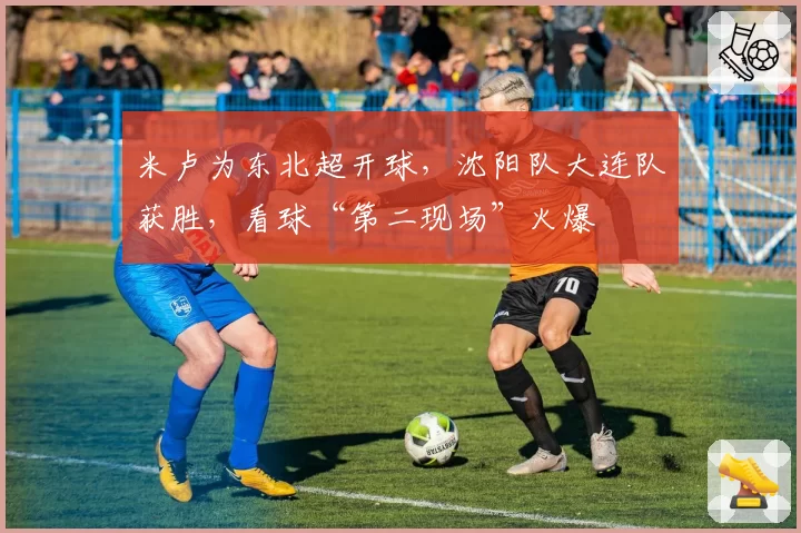 米卢为东北超开球，沈阳队大连队获胜，看球“第二现场”火爆