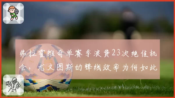 弗拉霍维奇单赛季浪费23次绝佳机会，尤文图斯的锋线效率为何如此低迷？