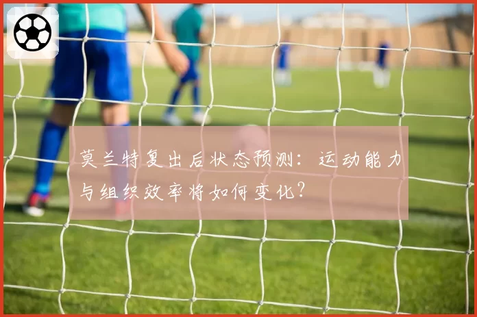 莫兰特复出后状态预测：运动能力与组织效率将如何变化？