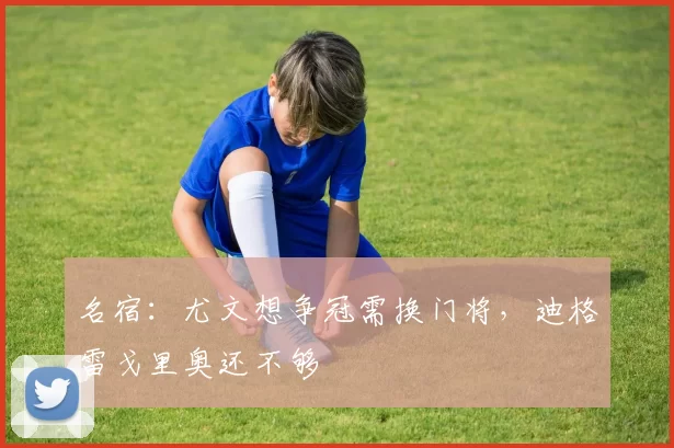 名宿：尤文想争冠需换门将，迪格雷戈里奥还不够