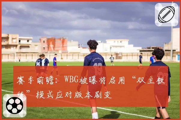 赛季前瞻：WBG被曝将启用“双主教练”模式应对版本剧变