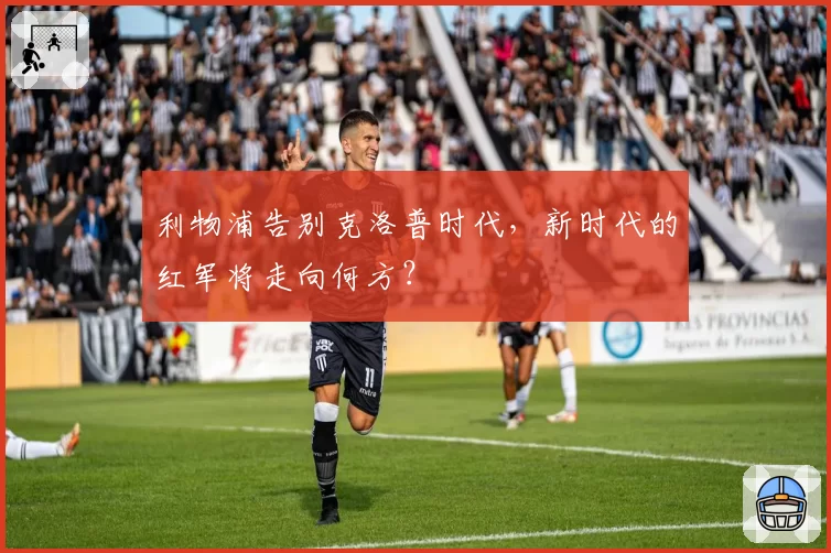 利物浦告别克洛普时代，新时代的红军将走向何方？