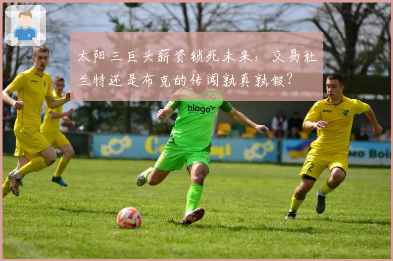 太阳三巨头薪资锁死未来，交易杜兰特还是布克的传闻孰真孰假？