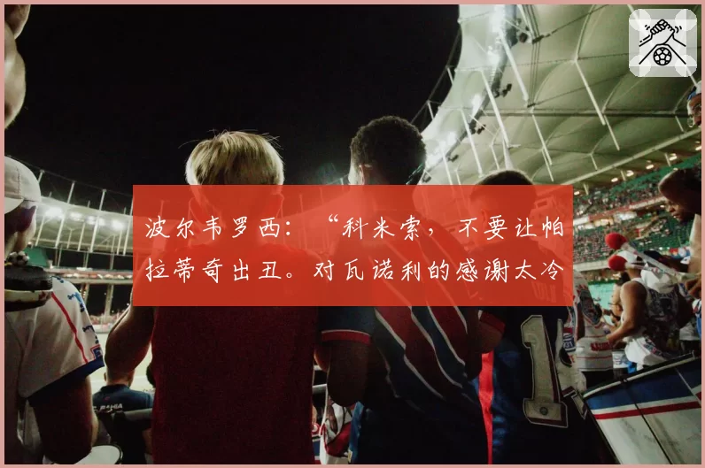 波尔韦罗西：“科米索，不要让帕拉蒂奇出丑。对瓦诺利的感谢太冷淡”