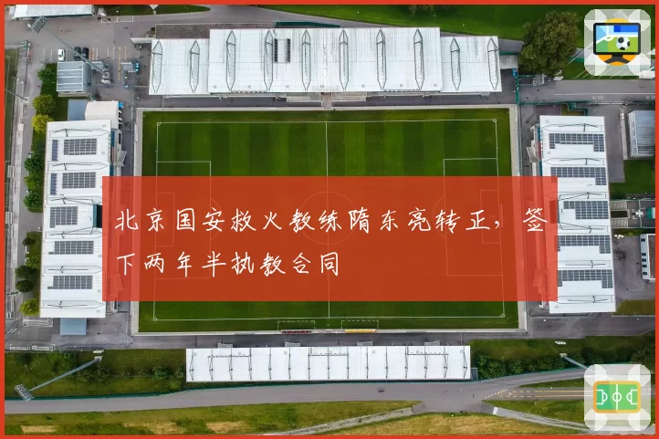 北京国安救火教练隋东亮转正,签下两年半执教合同