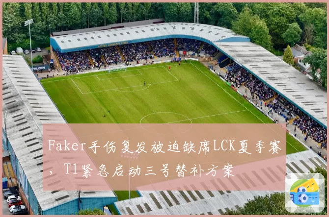 Faker手伤复发被迫缺席LCK夏季赛,T1紧急启动三号替补方案