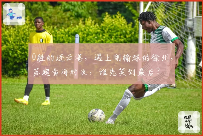 0胜的连云港，遇上刚输球的徐州，苏超黄海对决，谁先笑到最后？