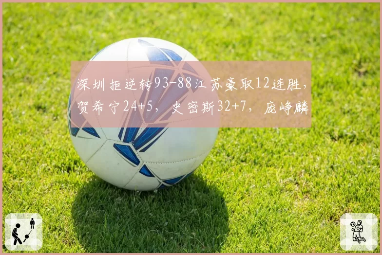 深圳拒逆转93-88江苏豪取12连胜,贺希宁24+5,史密斯32+7,庞峥麟26+8