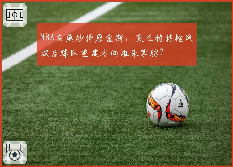 NBA灰熊炒掉詹金斯，莫兰特持枪风波后球队重建方向谁来掌舵？