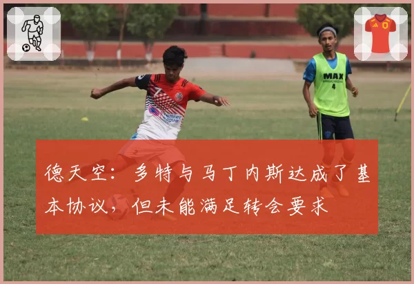 德天空：多特与马丁内斯达成了基本协议，但未能满足转会要求